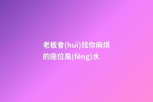 老板會(huì)找你麻煩的座位風(fēng)水