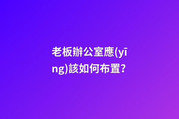 老板辦公室應(yīng)該如何布置？