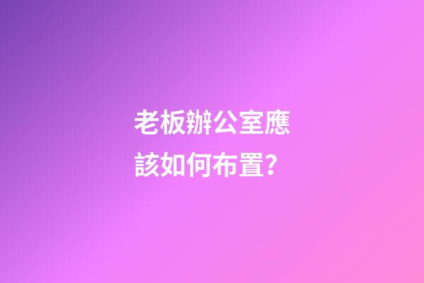 老板辦公室應該如何布置？