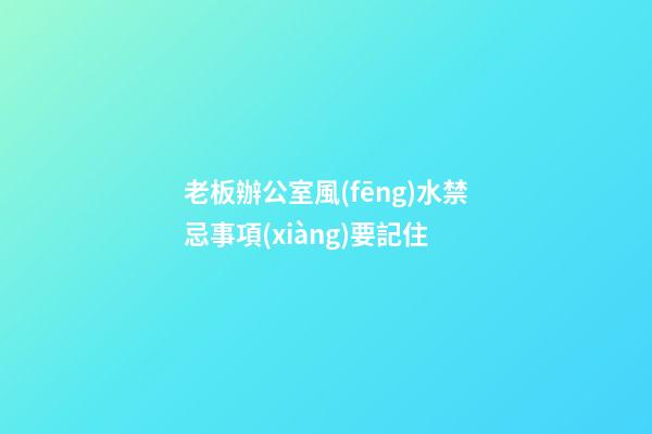 老板辦公室風(fēng)水禁忌事項(xiàng)要記住