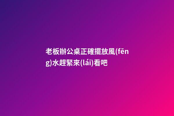 老板辦公桌正確擺放風(fēng)水趕緊來(lái)看吧
