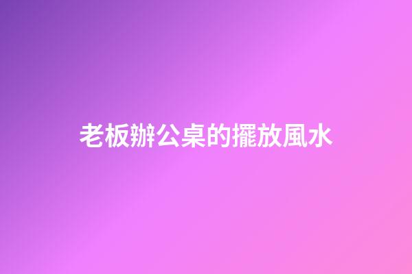 老板辦公桌的擺放風水