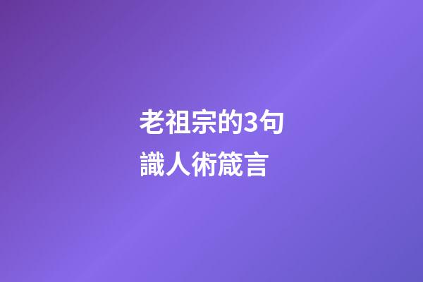 老祖宗的3句識人術箴言