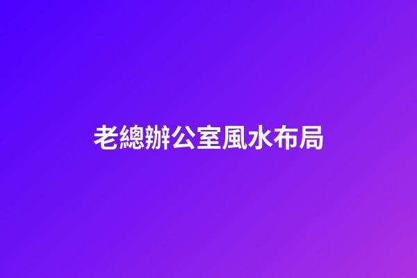 老總辦公室風水布局