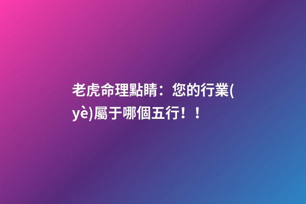 老虎命理點睛：您的行業(yè)屬于哪個五行！！