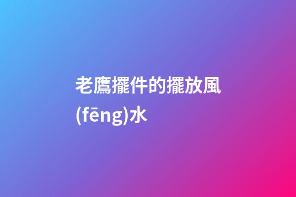 老鷹擺件的擺放風(fēng)水