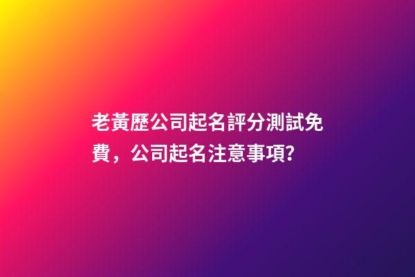 老黃歷公司起名評分測試免費，公司起名注意事項？-第1張-公司起名-玄機派