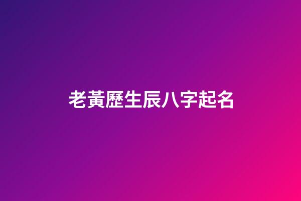 老黃歷生辰八字起名(老黃歷生辰八字測命運)