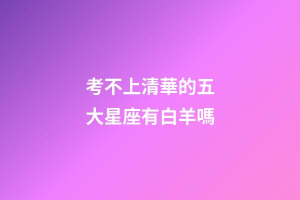 考不上清華的五大星座有白羊嗎-第1張-星座運勢-玄機派