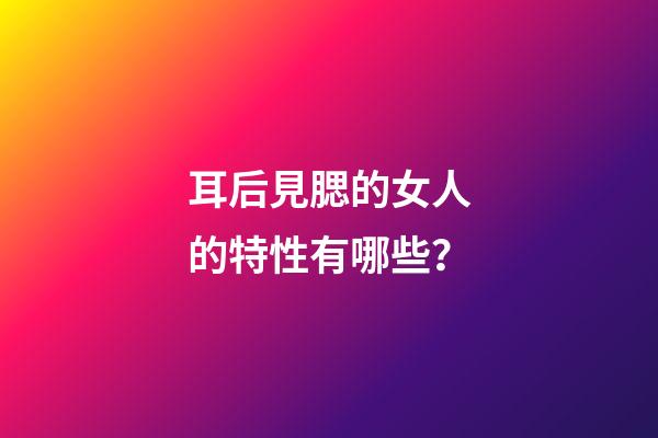 耳后見腮的女人的特性有哪些？