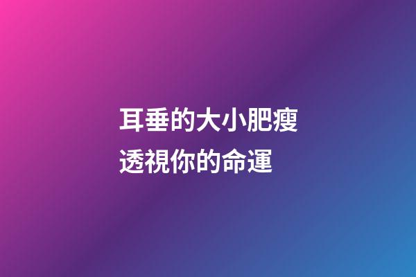 耳垂的大小肥瘦透視你的命運