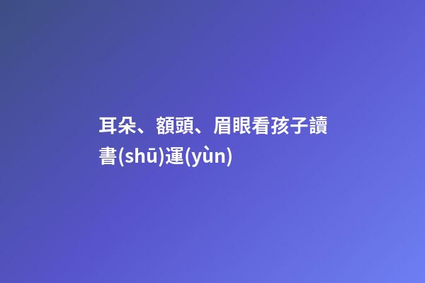 耳朵、額頭、眉眼看孩子讀書(shū)運(yùn)
