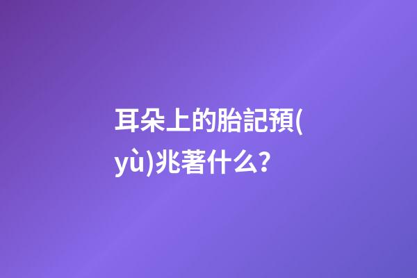 耳朵上的胎記預(yù)兆著什么？
