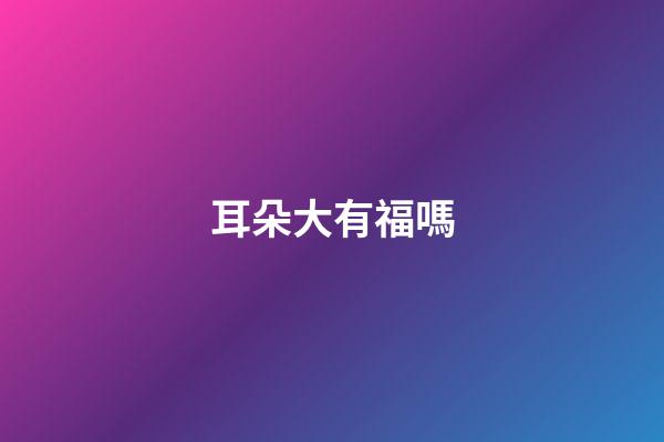 耳朵大有福嗎