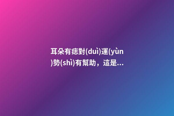 耳朵有痣對(duì)運(yùn)勢(shì)有幫助，這是真的嗎