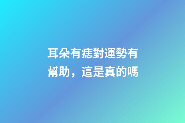 耳朵有痣對運勢有幫助，這是真的嗎