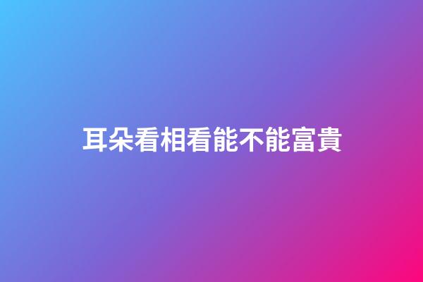 耳朵看相看能不能富貴