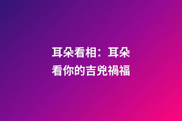 耳朵看相：耳朵看你的吉兇禍福