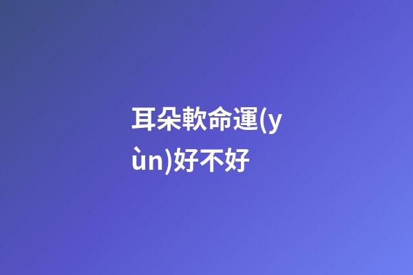 耳朵軟命運(yùn)好不好