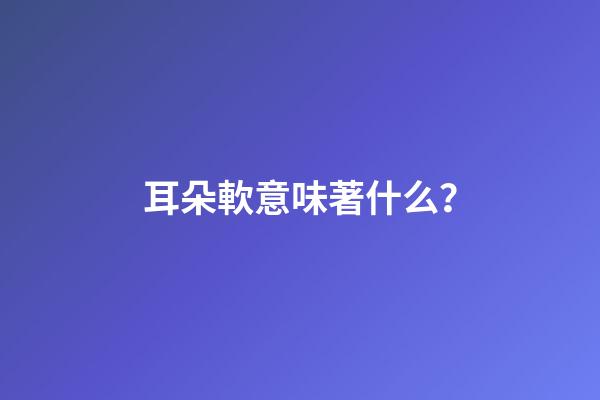 耳朵軟意味著什么？
