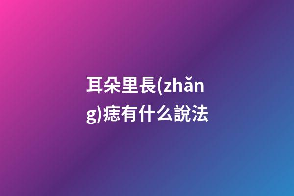 耳朵里長(zhǎng)痣有什么說法