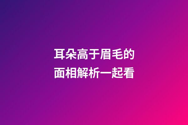耳朵高于眉毛的面相解析一起看