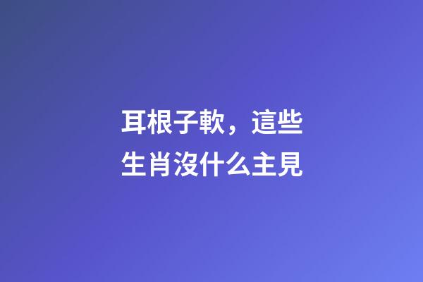 耳根子軟，這些生肖沒什么主見