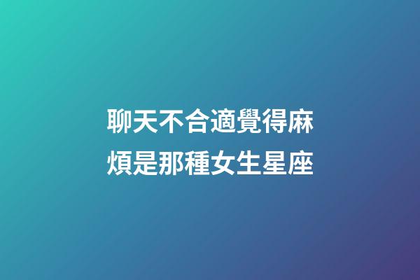 聊天不合適覺得麻煩是那種女生星座-第1張-星座運(yùn)勢-玄機(jī)派