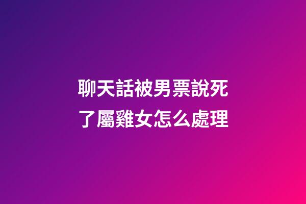 聊天話被男票說死了屬雞女怎么處理