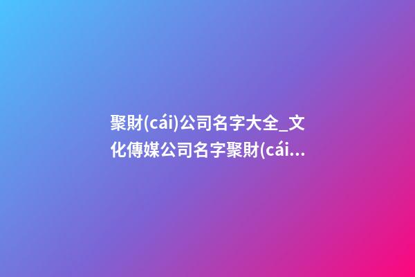 聚財(cái)公司名字大全_文化傳媒公司名字聚財(cái)寓意好