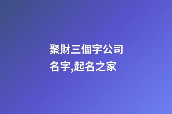 聚財三個字公司名字,起名之家