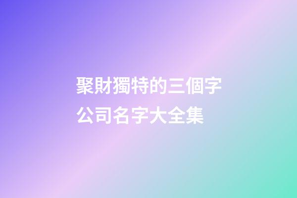 聚財獨特的三個字公司名字大全集-第1張-公司起名-玄機派