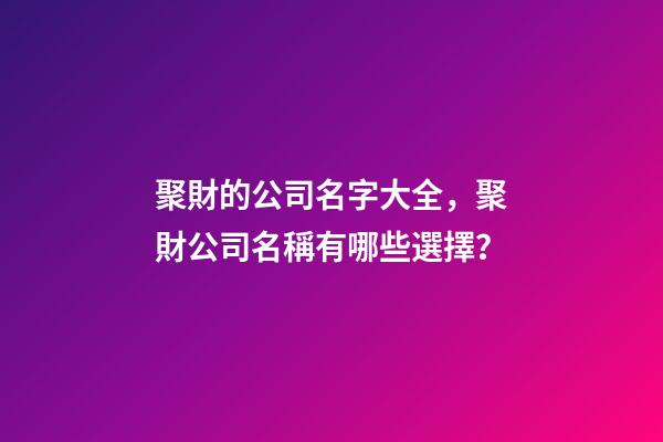 聚財的公司名字大全，聚財公司名稱有哪些選擇？-第1張-公司起名-玄機派