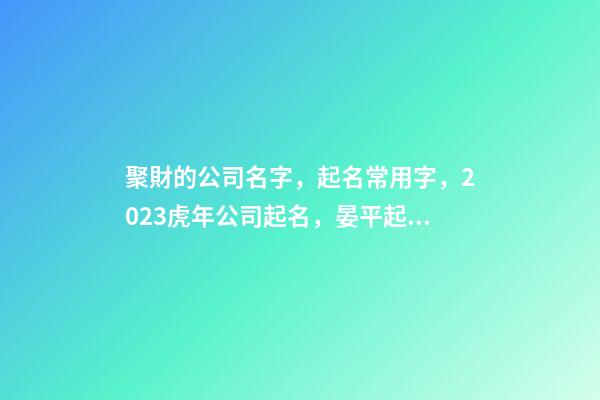 聚財的公司名字，起名常用字，2023虎年公司起名，晏平起名-第1張-公司起名-玄機派