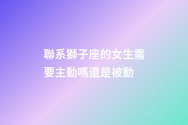 聯系獅子座的女生需要主動嗎還是被動-第1張-星座運勢-玄機派