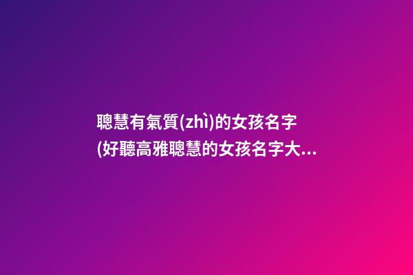 聰慧有氣質(zhì)的女孩名字(好聽高雅聰慧的女孩名字大全)