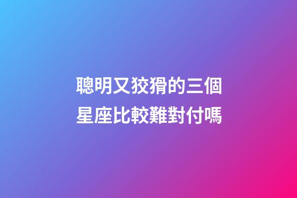 聰明又狡猾的三個星座比較難對付嗎-第1張-星座運勢-玄機派