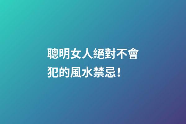 聰明女人絕對不會犯的風水禁忌！