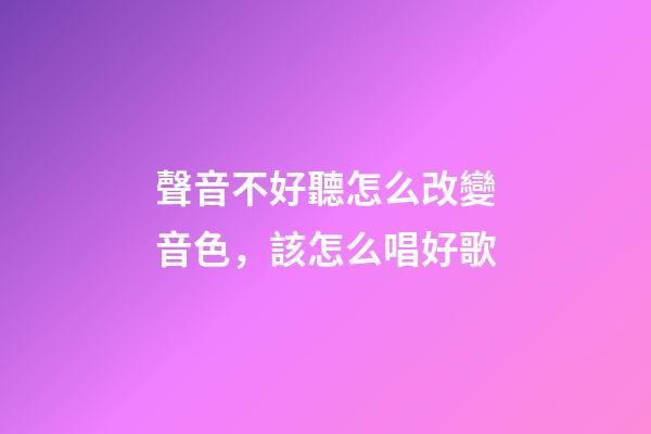 聲音不好聽怎么改變音色，該怎么唱好歌-第1張-觀點-玄機派