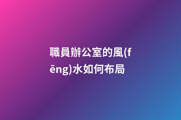 職員辦公室的風(fēng)水如何布局