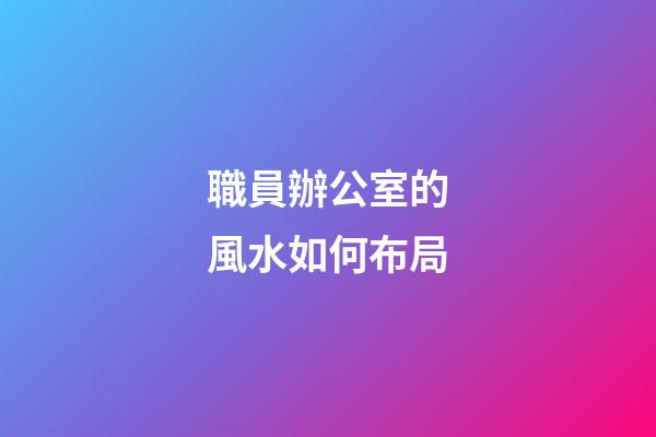 職員辦公室的風水如何布局