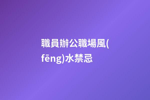 職員辦公職場風(fēng)水禁忌