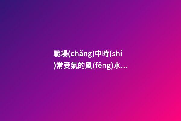 職場(chǎng)中時(shí)常受氣的風(fēng)水原因