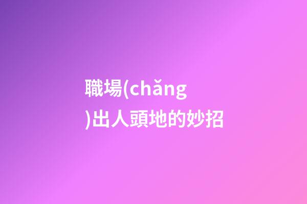 職場(chǎng)出人頭地的妙招