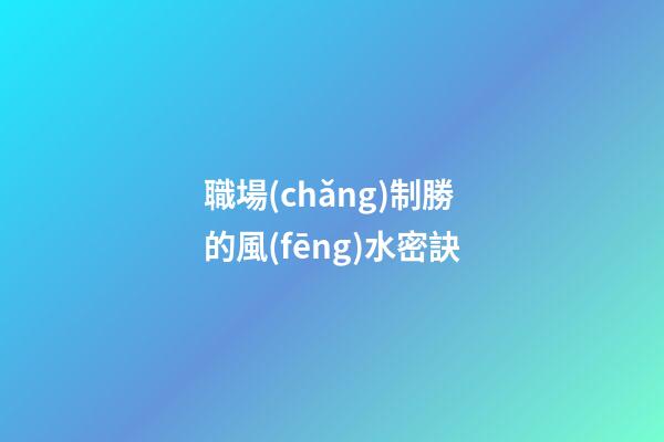 職場(chǎng)制勝的風(fēng)水密訣
