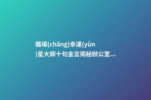 職場(chǎng)幸運(yùn)星大師十句金言揭秘辦公室風(fēng)水