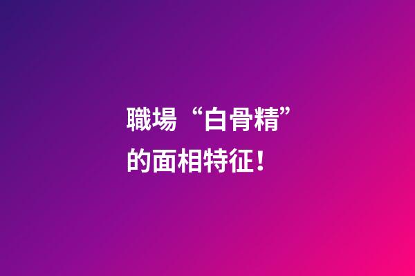 職場“白骨精”的面相特征！