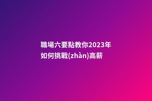 職場六要點教你2023年如何挑戰(zhàn)高薪