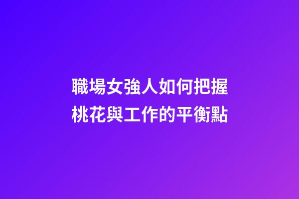 職場女強人如何把握桃花與工作的平衡點?