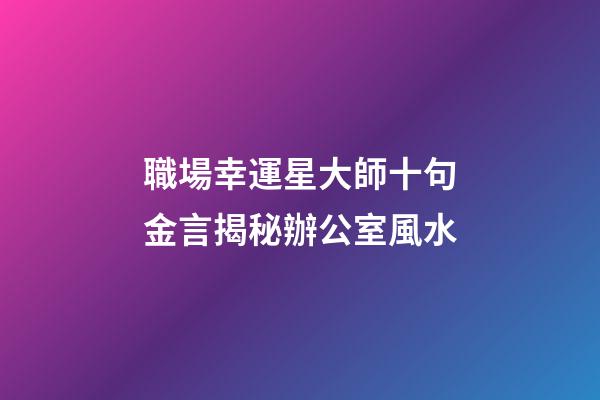 職場幸運星大師十句金言揭秘辦公室風水